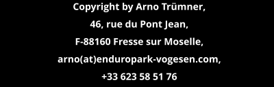 Copyright by Arno Trümner, 46, rue du Pont Jean, F-88160 Fresse sur Moselle,  arno(at)enduropark-vogesen.com,  +33 623 58 51 76